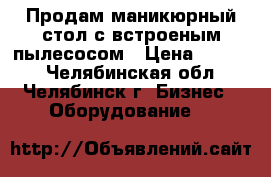 Продам маникюрный стол с встроеным пылесосом › Цена ­ 4 500 - Челябинская обл., Челябинск г. Бизнес » Оборудование   